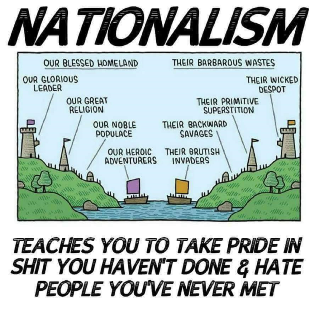 Nationalism: teaches you to take pride in shit you haven't done & hate people you've never met.