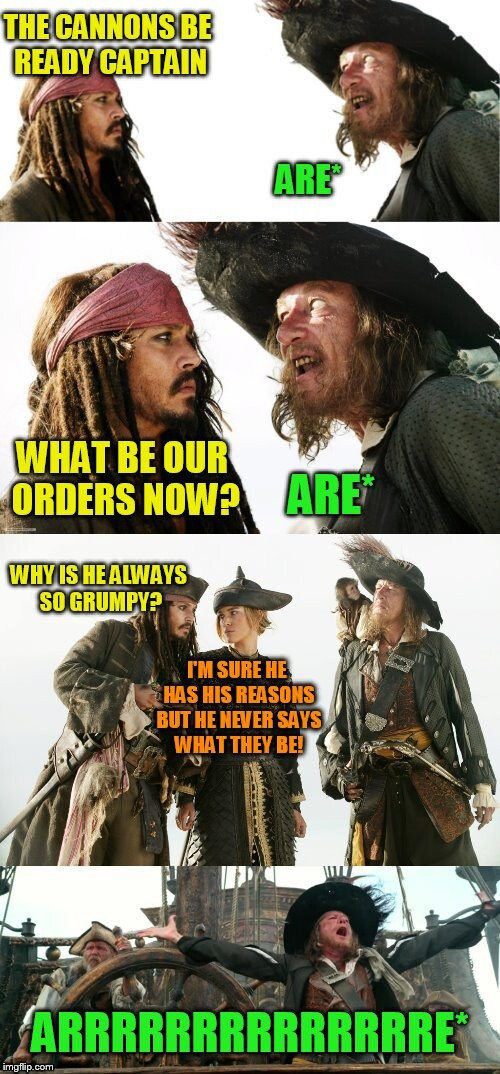 Pirate Meme, 4 panels

Pirate 1: The cannons be ready, captain.
Captain: Are*

Pirate 1: What be our orders now?
Captain: Are*

Pirate 1: Why is he always so grumpy?
Pirate 2: I'm sure he has his reasons but he never says what they be!

[Final shot of the captain, alone, with his arms spread out in a wide gesture]
Captain: ARRRRRRE*

(Note: an asterisk (*) is a customary indicator in real-time chat to signify that it is a correction to the previous message. (Whether from oneself or somebody else.))