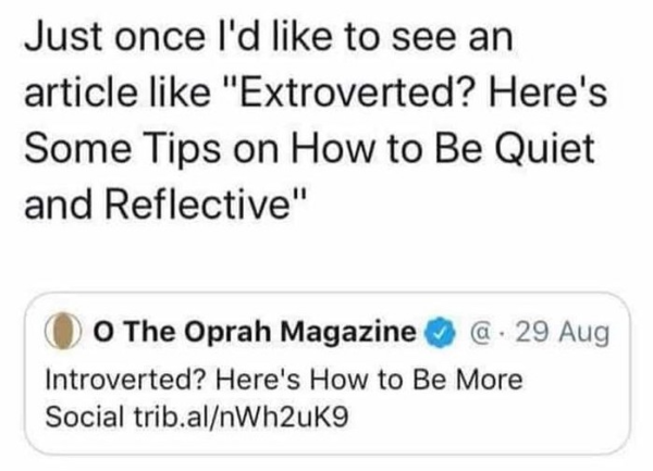 Tweet from the Oprah Magazine:
Introverted? Here's How to Be More
Social trib.al/nWh2uK9

Reaction: “Just once I'd like to see an
article like "Extroverted? Here's
Some Tips on How to Be Quiet
and Reflective"”